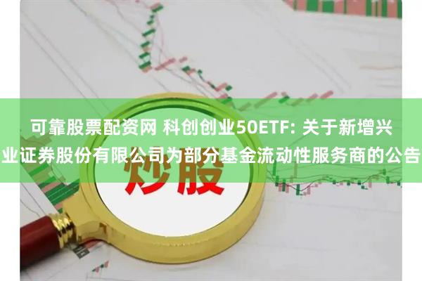 可靠股票配资网 科创创业50ETF: 关于新增兴业证券股份有限公司为部分基金流动性服务商的公告