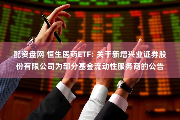 配资盘网 恒生医药ETF: 关于新增兴业证券股份有限公司为部分基金流动性服务商的公告