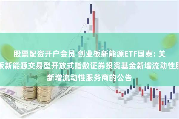 股票配资开户会员 创业板新能源ETF国泰: 关于国泰创业板新能源交易型开放式指数证券投资基金新增流动性服务商的公告