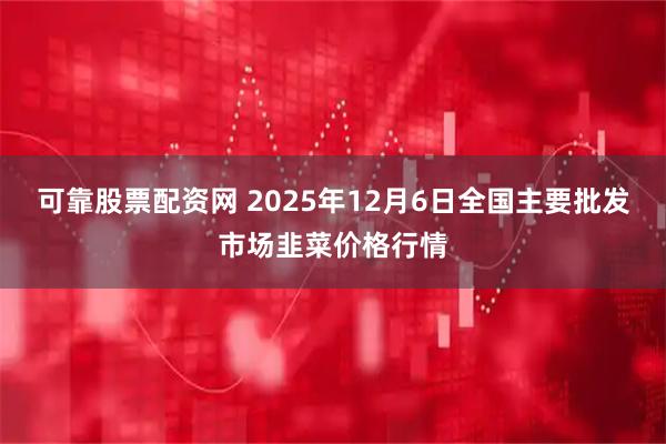 可靠股票配资网 2025年12月6日全国主要批发市场韭菜价格行情