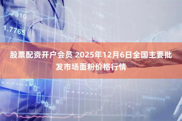 股票配资开户会员 2025年12月6日全国主要批发市场面粉价格行情