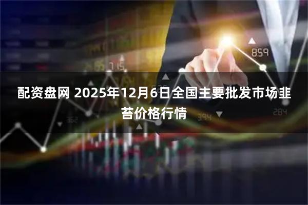 配资盘网 2025年12月6日全国主要批发市场韭苔价格行情