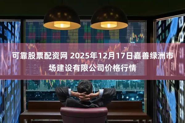 可靠股票配资网 2025年12月17日嘉善绿洲市场建设有限公司价格行情