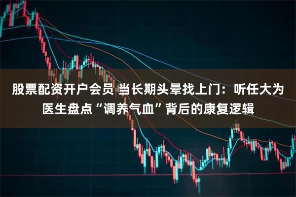 股票配资开户会员 当长期头晕找上门：听任大为医生盘点“调养气血”背后的康复逻辑
