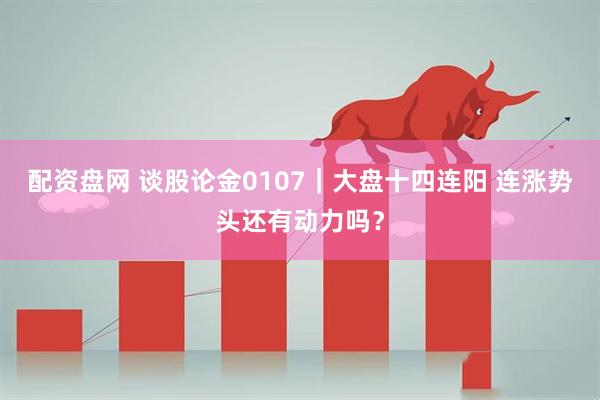 配资盘网 谈股论金0107｜大盘十四连阳 连涨势头还有动力吗？