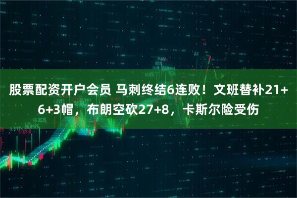 股票配资开户会员 马刺终结6连败！文班替补21+6+3帽，布朗空砍27+8，卡斯尔险受伤